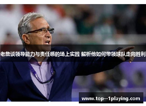 老詹谈领导能力与责任感的场上实践 解析他如何带领球队走向胜利 老詹谈领导能力与责任感的场上实践 解析他如何带领球队走向胜利
