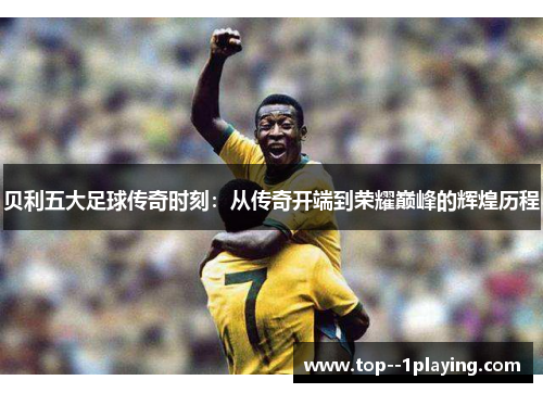 贝利五大足球传奇时刻：从传奇开端到荣耀巅峰的辉煌历程