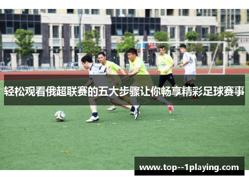 轻松观看俄超联赛的五大步骤让你畅享精彩足球赛事 轻松观看俄超联赛的五大步骤让你畅享精彩足球赛事