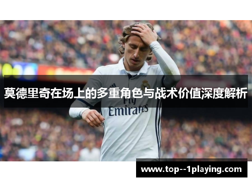 莫德里奇在场上的多重角色与战术价值深度解析