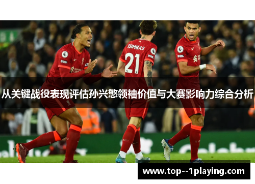 从关键战役表现评估孙兴慜领袖价值与大赛影响力综合分析 从关键战役表现评估孙兴慜领袖价值与大赛影响力综合分析