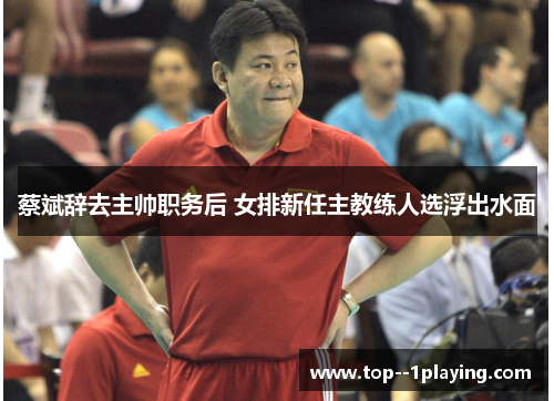 蔡斌辞去主帅职务后 女排新任主教练人选浮出水面