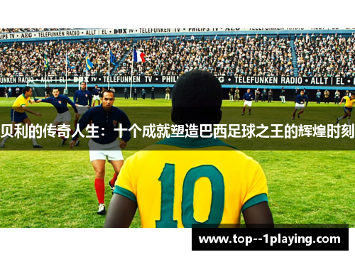贝利的传奇人生：十个成就塑造巴西足球之王的辉煌时刻