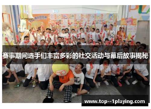 赛事期间选手们丰富多彩的社交活动与幕后故事揭秘