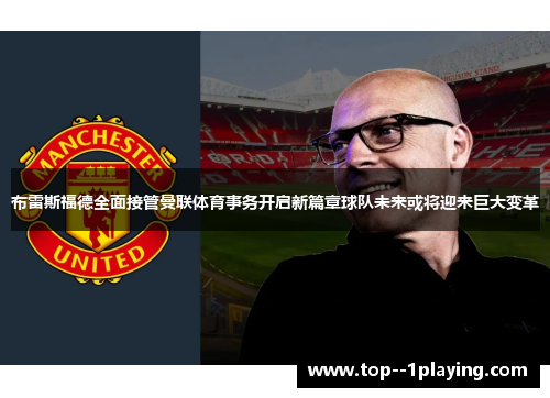 布雷斯福德全面接管曼联体育事务开启新篇章球队未来或将迎来巨大变革