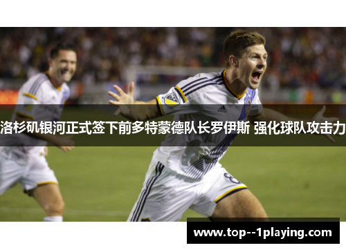 洛杉矶银河正式签下前多特蒙德队长罗伊斯 强化球队攻击力
