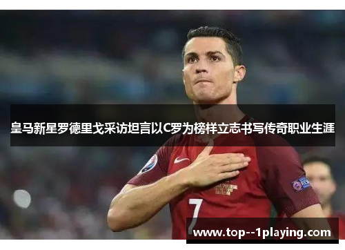 皇马新星罗德里戈采访坦言以C罗为榜样立志书写传奇职业生涯 皇马新星罗德里戈采访坦言以C罗为榜样立志书写传奇职业生涯