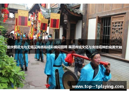 重庆铜梁龙与无锡吴钩赛后精彩瞬间回顾 展现传统文化与竞技精神的完美交融