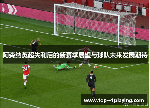 阿森纳英超失利后的新赛季展望与球队未来发展期待