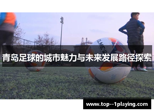 青岛足球的城市魅力与未来发展路径探索 青岛足球的城市魅力与未来发展路径探索