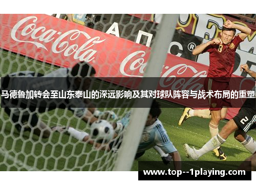马德鲁加转会至山东泰山的深远影响及其对球队阵容与战术布局的重塑 马德鲁加转会至山东泰山的深远影响及其对球队阵容与战术布局的重塑