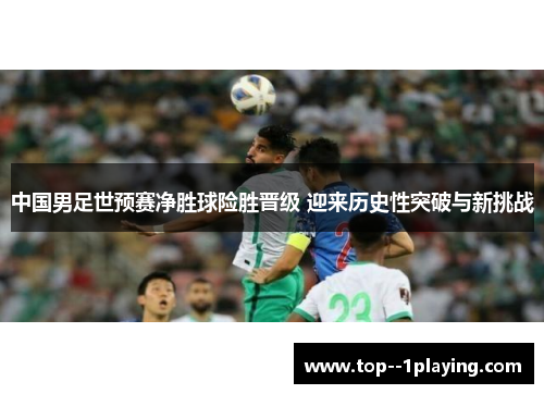 中国男足世预赛净胜球险胜晋级 迎来历史性突破与新挑战