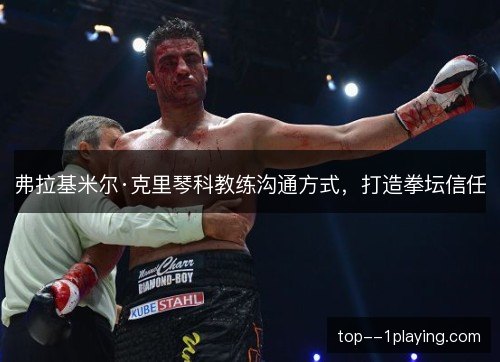弗拉基米尔·克里琴科教练沟通方式，打造拳坛信任