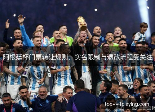 阿根廷杯门票转让规则，实名限制与退改流程受关注
